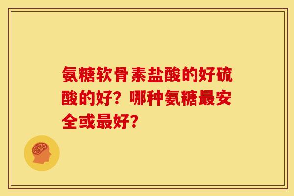 氨糖软骨素盐酸的好硫酸的好?哪种氨糖安全或好? 氨糖软骨素盐酸的好硫酸的好?哪种氨糖安全或好?
