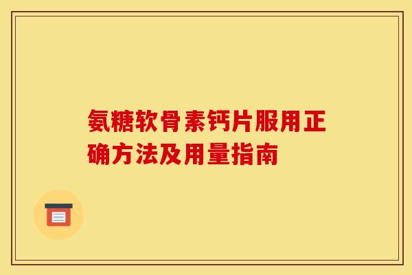 氨糖软骨素钙片服用正确方法及用量指南 氨糖软骨素钙片服用正确方法及用量指南