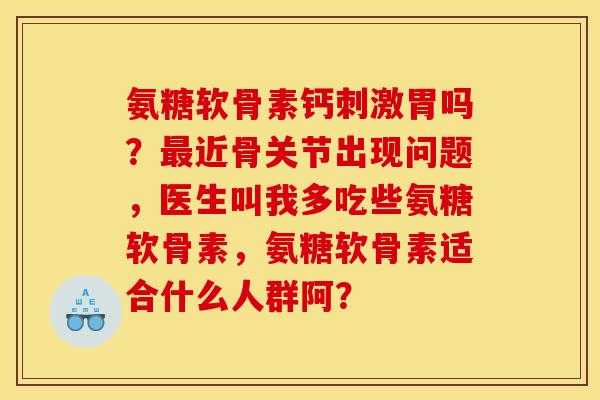 氨糖软骨素钙刺激胃吗？近骨关节出现问题，医生叫我多吃些氨糖软骨素，氨糖软骨素适合什么人群阿？