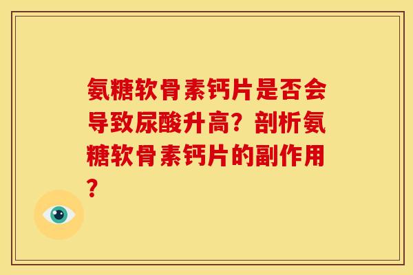 氨糖软骨素钙片是否会导致尿酸升高？剖析氨糖软骨素钙片的副作用？