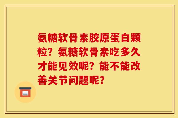 氨糖软骨素胶原蛋白颗粒?氨糖软骨素吃多久才能见效呢?能不能改善关节问题呢? 氨糖软骨素胶原蛋白颗粒?氨糖软骨素吃多久才能见效呢?能不能改善关节问题呢?