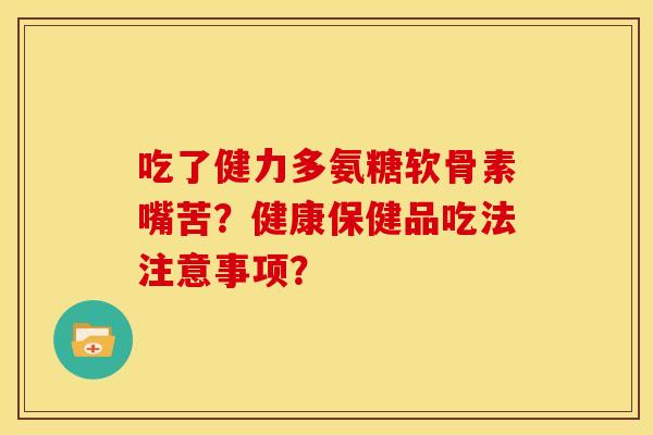 吃了健力多氨糖软骨素嘴苦？健康保健品吃法注意事项？