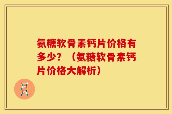 氨糖软骨素钙片价格有多少？（氨糖软骨素钙片价格大解析）