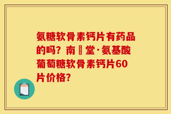氨糖软骨素钙片有药品的吗？南雲堂·氨基酸葡萄糖软骨素钙片60片价格？