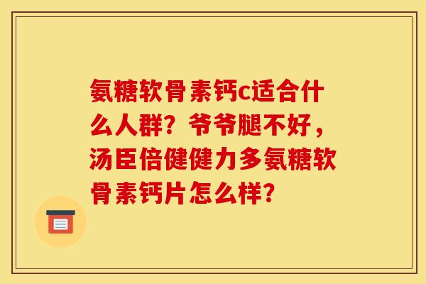 氨糖软骨素钙c适合什么人群?爷爷腿不好,汤臣倍健健力多氨糖软骨素钙片怎么样? 氨糖软骨素钙c适合什么人群?爷爷腿不好,汤臣倍健健力多氨糖软骨素钙片怎么样?