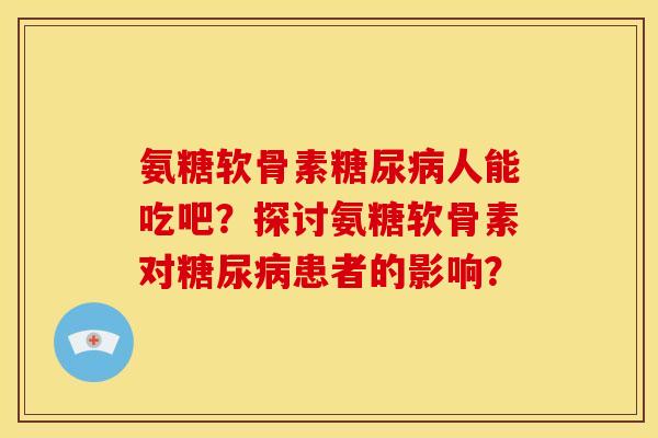 氨糖软骨素人能吃吧?探讨氨糖软骨素对患者的影响? 氨糖软骨素人能吃吧?探讨氨糖软骨素对患者的影响?
