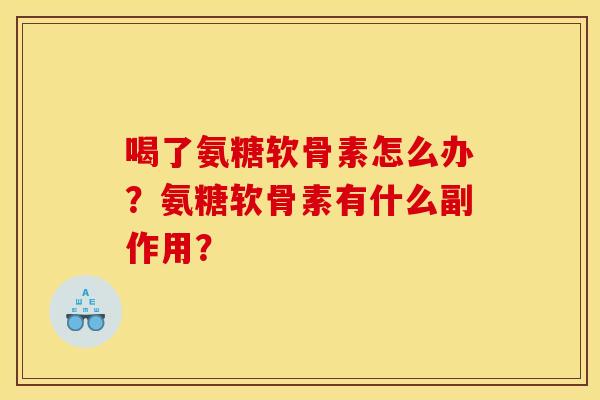 喝了氨糖软骨素怎么办?氨糖软骨素有什么副作用? 喝了氨糖软骨素怎么办?氨糖软骨素有什么副作用?