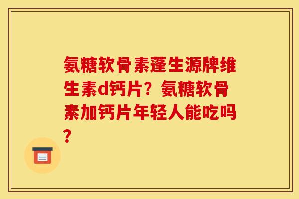 氨糖软骨素蓬生源牌维生素d钙片?氨糖软骨素加钙片年轻人能吃吗? 氨糖软骨素蓬生源牌维生素d钙片?氨糖软骨素加钙片年轻人能吃吗?