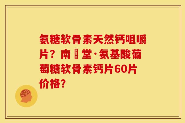 氨糖软骨素天然钙咀嚼片?南雲堂·氨基酸葡萄糖软骨素钙片60片价格? 氨糖软骨素天然钙咀嚼片?南雲堂·氨基酸葡萄糖软骨素钙片60片价格?