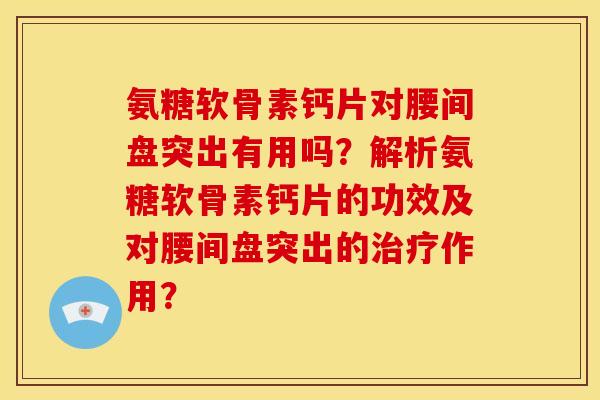 氨糖软骨素钙片对腰间盘突出有用吗？解析氨糖软骨素钙片的功效及对腰间盘突出的作用？
