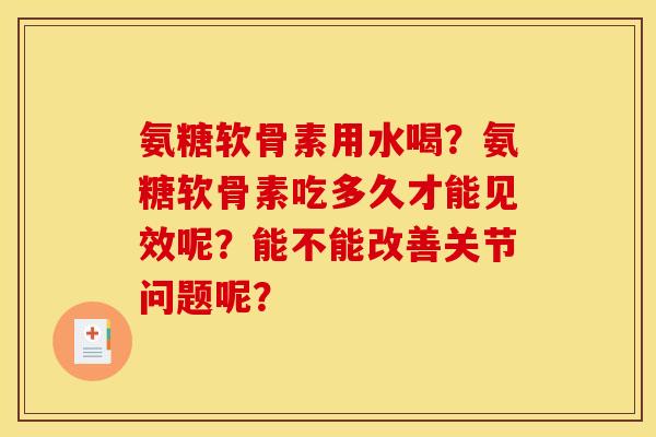 氨糖软骨素用水喝？氨糖软骨素吃多久才能见效呢？能不能改善关节问题呢？