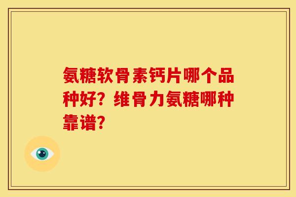 氨糖软骨素钙片哪个品种好?维骨力氨糖哪种靠谱? 氨糖软骨素钙片哪个品种好?维骨力氨糖哪种靠谱?