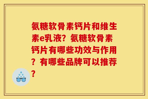 氨糖软骨素钙片和维生素e乳液？氨糖软骨素钙片有哪些功效与作用？有哪些品牌可以推荐？