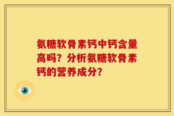 氨糖软骨素钙中钙含量高吗?分析氨糖软骨素钙的营养成分? 氨糖软骨素钙中钙含量高吗?分析氨糖软骨素钙的营养成分?
