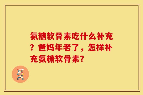 氨糖软骨素吃什么补充?爸妈年老了,怎样补充氨糖软骨素? 氨糖软骨素吃什么补充?爸妈年老了,怎样补充氨糖软骨素?