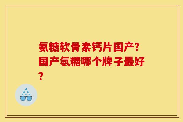 氨糖软骨素钙片国产?国产氨糖哪个牌子好? 氨糖软骨素钙片国产?国产氨糖哪个牌子好?
