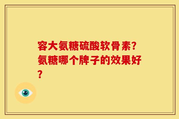 容大氨糖硫酸软骨素?氨糖哪个牌子的效果好? 容大氨糖硫酸软骨素?氨糖哪个牌子的效果好?