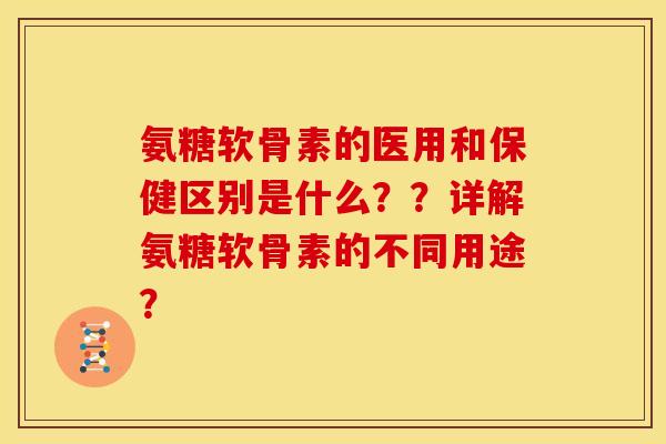 氨糖软骨素的医用和保健区别是什么??详解氨糖软骨素的不同用途? 氨糖软骨素的医用和保健区别是什么??详解氨糖软骨素的不同用途?