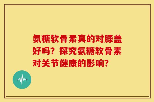 氨糖软骨素真的对膝盖好吗?探究氨糖软骨素对关节健康的影响? 氨糖软骨素真的对膝盖好吗?探究氨糖软骨素对关节健康的影响?