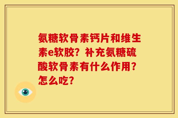氨糖软骨素钙片和维生素e软胶?补充氨糖硫酸软骨素有什么作用?怎么吃? 氨糖软骨素钙片和维生素e软胶?补充氨糖硫酸软骨素有什么作用?怎么吃?
