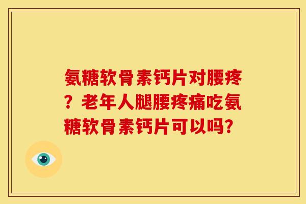 氨糖软骨素钙片对腰疼?老年人腿腰吃氨糖软骨素钙片可以吗? 氨糖软骨素钙片对腰疼?老年人腿腰吃氨糖软骨素钙片可以吗?