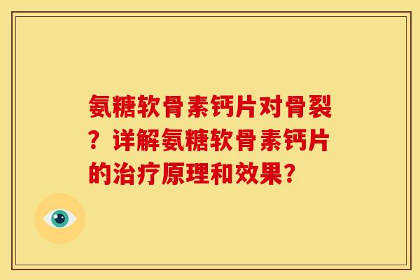 氨糖软骨素钙片对骨裂？详解氨糖软骨素钙片的原理和效果？