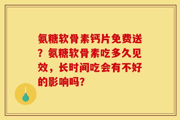 氨糖软骨素钙片免费送？氨糖软骨素吃多久见效，长时间吃会有不好的影响吗？
