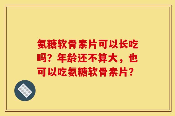 氨糖软骨素片可以长吃吗?年龄还不算大,也可以吃氨糖软骨素片? 氨糖软骨素片可以长吃吗?年龄还不算大,也可以吃氨糖软骨素片?