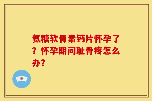 氨糖软骨素钙片怀孕了?怀孕期间耻骨疼怎么办? 氨糖软骨素钙片怀孕了?怀孕期间耻骨疼怎么办?