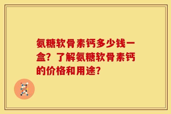 氨糖软骨素钙多少钱一盒?了解氨糖软骨素钙的价格和用途? 氨糖软骨素钙多少钱一盒?了解氨糖软骨素钙的价格和用途?