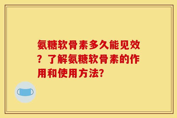 氨糖软骨素多久能见效?了解氨糖软骨素的作用和使用方法? 氨糖软骨素多久能见效?了解氨糖软骨素的作用和使用方法?