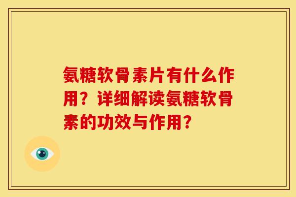 氨糖软骨素片有什么作用？详细解读氨糖软骨素的功效与作用？