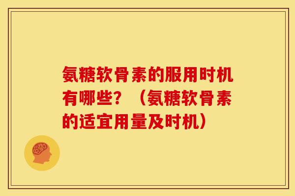 氨糖软骨素的服用时机有哪些？（氨糖软骨素的适宜用量及时机）