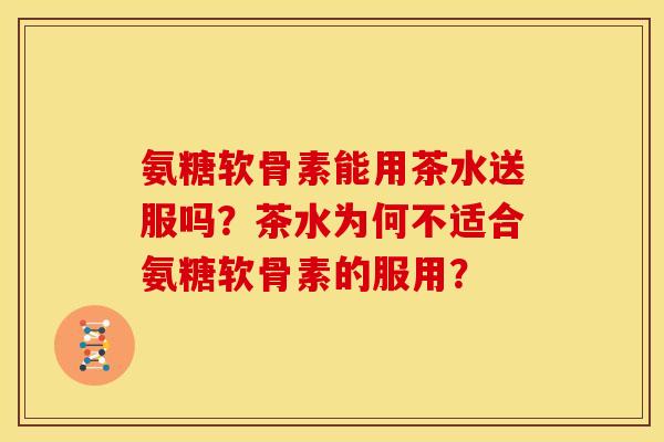 氨糖软骨素能用茶水送服吗?茶水为何不适合氨糖软骨素的服用? 氨糖软骨素能用茶水送服吗?茶水为何不适合氨糖软骨素的服用?