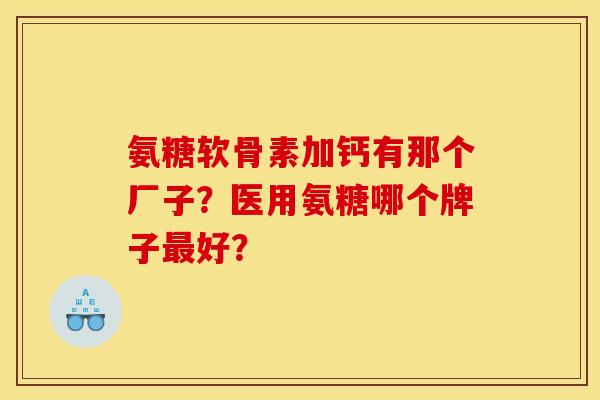 氨糖软骨素加钙有那个厂子?医用氨糖哪个牌子好? 氨糖软骨素加钙有那个厂子?医用氨糖哪个牌子好?