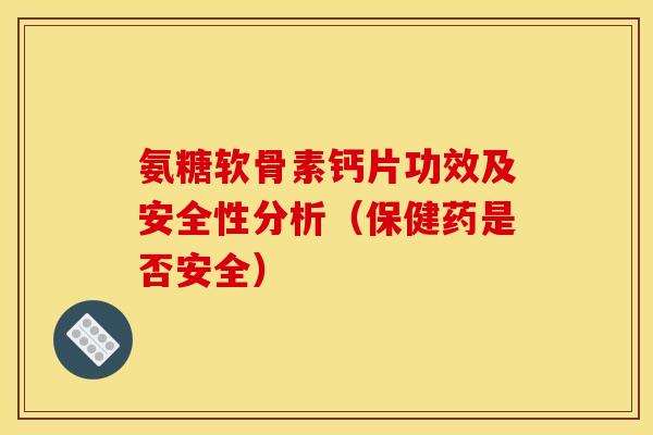 氨糖软骨素钙片功效及安全性分析(保健药是否安全) 氨糖软骨素钙片功效及安全性分析(保健药是否安全)