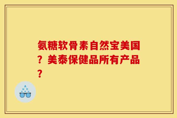 氨糖软骨素自然宝美国?美泰保健品所有产品? 氨糖软骨素自然宝美国?美泰保健品所有产品?