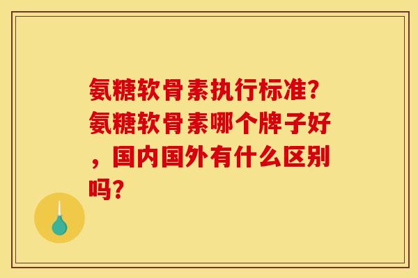 氨糖软骨素执行标准?氨糖软骨素哪个牌子好,国内国外有什么区别吗? 氨糖软骨素执行标准?氨糖软骨素哪个牌子好,国内国外有什么区别吗?