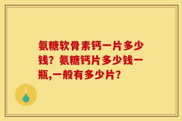 氨糖软骨素钙一片多少钱?氨糖钙片多少钱一瓶,一般有多少片? 氨糖软骨素钙一片多少钱?氨糖钙片多少钱一瓶,一般有多少片?
