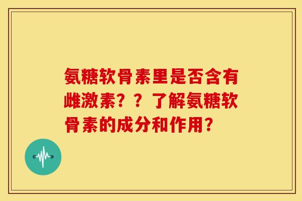 氨糖软骨素里是否含有雌激素??了解氨糖软骨素的成分和作用? 氨糖软骨素里是否含有雌激素??了解氨糖软骨素的成分和作用?