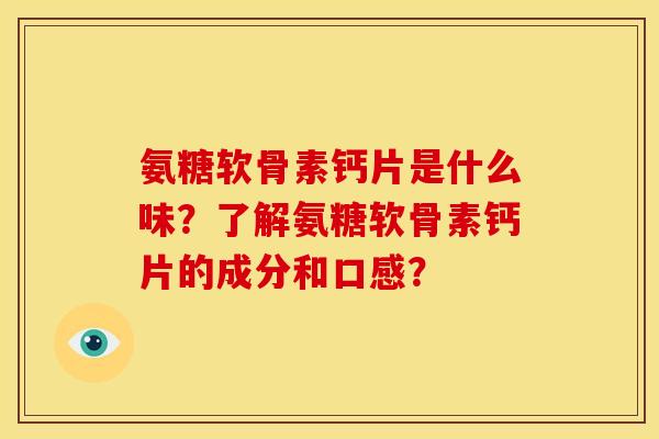 氨糖软骨素钙片是什么味?了解氨糖软骨素钙片的成分和口感? 氨糖软骨素钙片是什么味?了解氨糖软骨素钙片的成分和口感?
