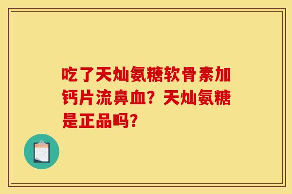 吃了天灿氨糖软骨素加钙片流鼻?天灿氨糖是正品吗? 吃了天灿氨糖软骨素加钙片流鼻?天灿氨糖是正品吗?