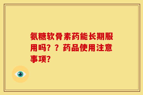氨糖软骨素药能长期服用吗？？药品使用注意事项？