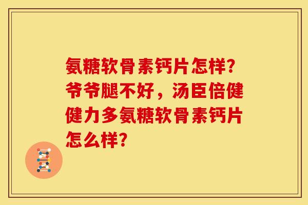 氨糖软骨素钙片怎样?爷爷腿不好,汤臣倍健健力多氨糖软骨素钙片怎么样? 氨糖软骨素钙片怎样?爷爷腿不好,汤臣倍健健力多氨糖软骨素钙片怎么样?