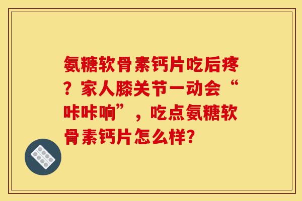 氨糖软骨素钙片吃后疼？家人膝关节一动会“咔咔响”，吃点氨糖软骨素钙片怎么样？