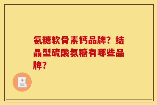 氨糖软骨素钙品牌？结晶型硫酸氨糖有哪些品牌？