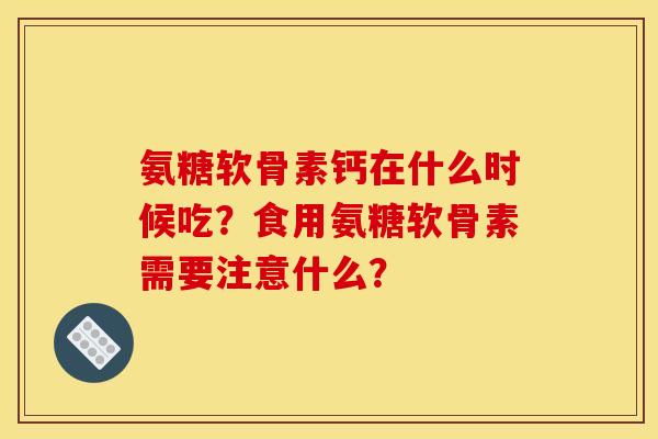 氨糖软骨素钙在什么时候吃？食用氨糖软骨素需要注意什么？