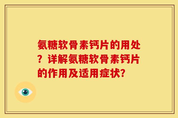 氨糖软骨素钙片的用处?详解氨糖软骨素钙片的作用及适用症状? 氨糖软骨素钙片的用处?详解氨糖软骨素钙片的作用及适用症状?