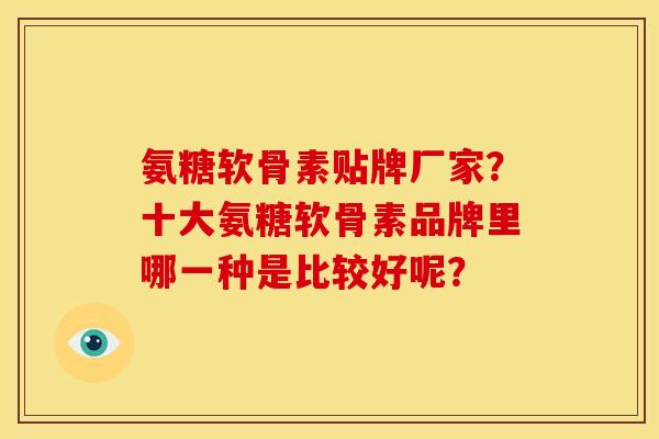 氨糖软骨素贴牌厂家?十大氨糖软骨素品牌里哪一种是比较好呢? 氨糖软骨素贴牌厂家?十大氨糖软骨素品牌里哪一种是比较好呢?