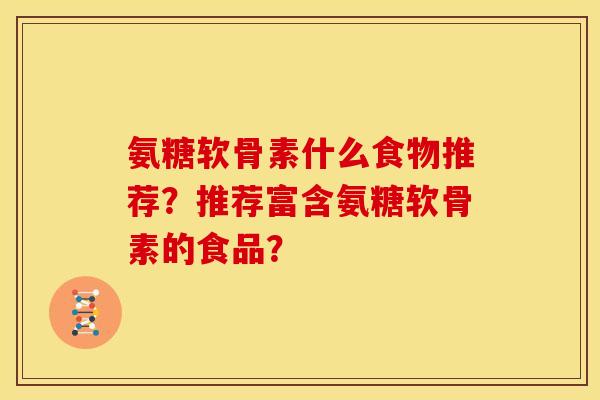氨糖软骨素什么食物推荐?推荐富含氨糖软骨素的食品? 氨糖软骨素什么食物推荐?推荐富含氨糖软骨素的食品?